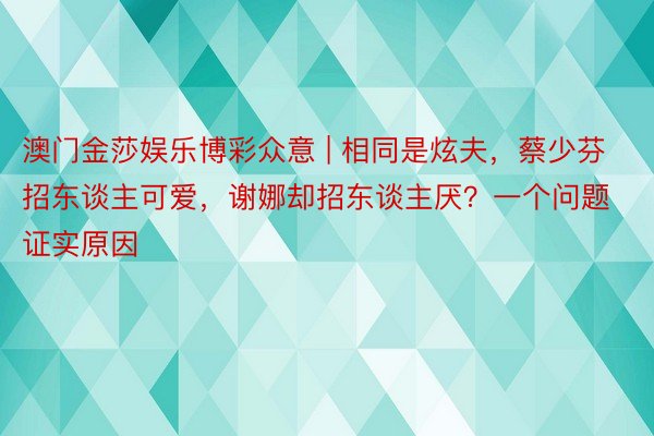 澳门金莎娱乐博彩众意 | 相同是炫夫，蔡少芬招东谈主可爱，谢娜却招东谈主厌？一个问题证实原因