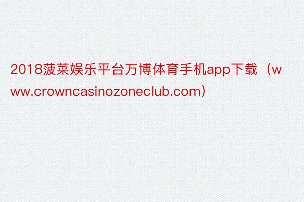 2018菠菜娱乐平台万博体育手机app下载（www.crowncasinozoneclub.com）