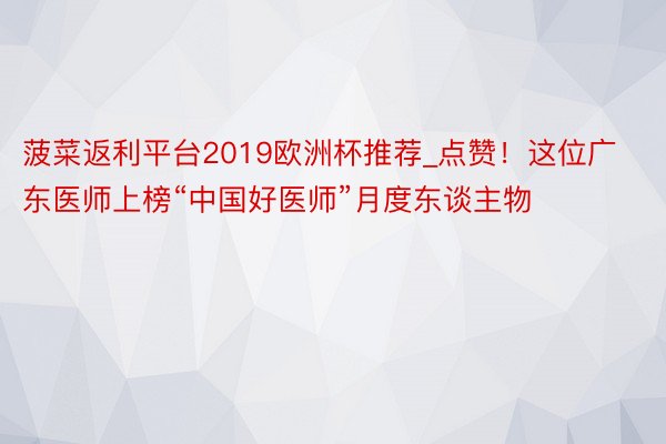 菠菜返利平台2019欧洲杯推荐_点赞！这位广东医师上榜“中国好医师”月度东谈主物