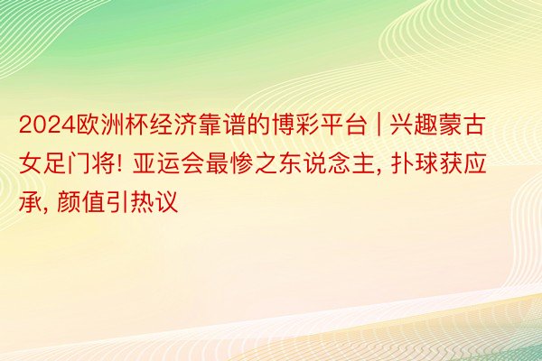 2024欧洲杯经济靠谱的博彩平台 | 兴趣蒙古女足门将! 亚运会最惨之东说念主, 扑球获应承, 颜值引热议