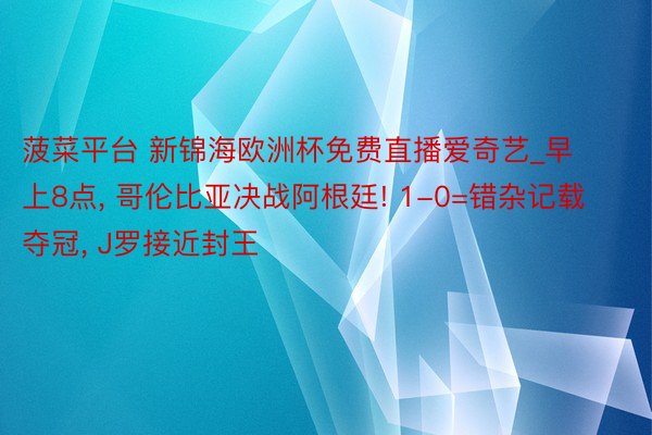 菠菜平台 新锦海欧洲杯免费直播爱奇艺_早上8点, 哥伦比亚决战阿根廷! 1-0=错杂记载夺冠, J罗接近封王