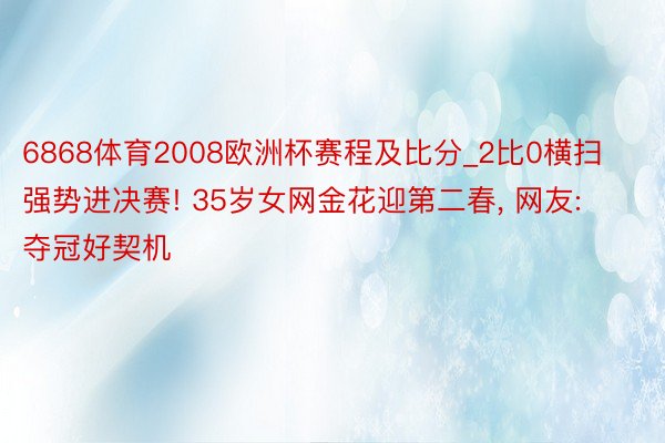 6868体育2008欧洲杯赛程及比分_2比0横扫强势进决赛! 35岁女网金花迎第二春, 网友: 夺冠好契机
