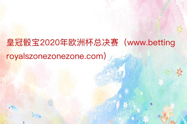 皇冠骰宝2020年欧洲杯总决赛（www.bettingroyalszonezonezone.com）