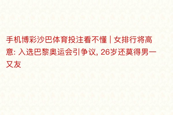 手机博彩沙巴体育投注看不懂 | 女排行将高意: 入选巴黎奥运会引争议, 26岁还莫得男一又友