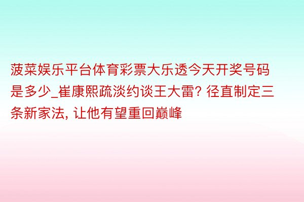 菠菜娱乐平台体育彩票大乐透今天开奖号码是多少_崔康熙疏淡约谈王大雷? 径直制定三条新家法, 让他有望重回巅峰