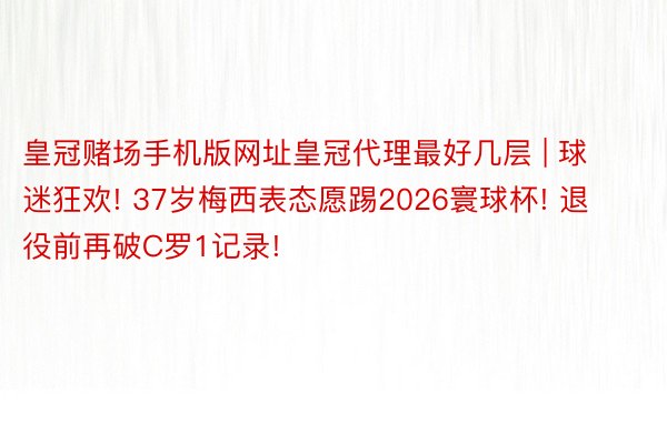 皇冠赌场手机版网址皇冠代理最好几层 | 球迷狂欢! 37岁梅西表态愿踢2026寰球杯! 退役前再破C罗1记录!