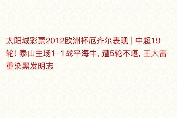 太阳城彩票2012欧洲杯厄齐尔表现 | 中超19轮! 泰山主场1-1战平海牛, 遭5轮不堪, 王大雷重染黑发明志