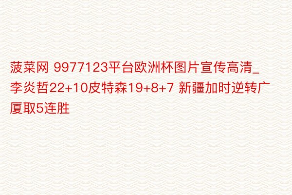 菠菜网 9977123平台欧洲杯图片宣传高清_李炎哲22+10皮特森19+8+7 新疆加时逆转广厦取5连胜