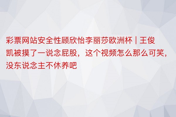 彩票网站安全性顾欣怡李丽莎欧洲杯 | 王俊凯被摸了一说念屁股，这个视频怎么那么可笑，没东说念主不休养吧