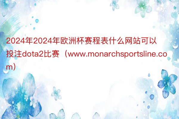 2024年2024年欧洲杯赛程表什么网站可以投注dota2比赛（www.monarchsportsline.com）