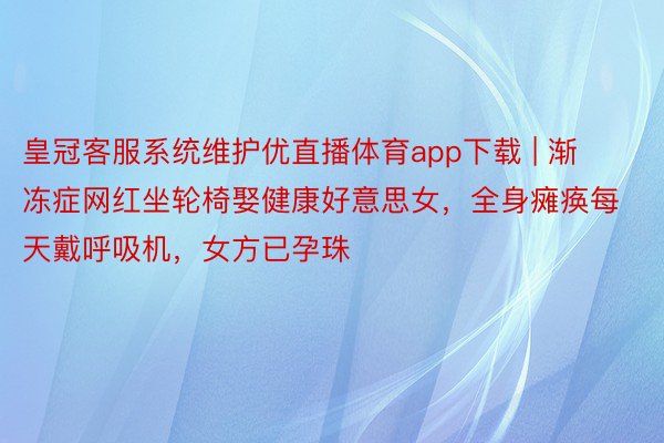 皇冠客服系统维护优直播体育app下载 | 渐冻症网红坐轮椅娶健康好意思女，全身瘫痪每天戴呼吸机，女方已孕珠
