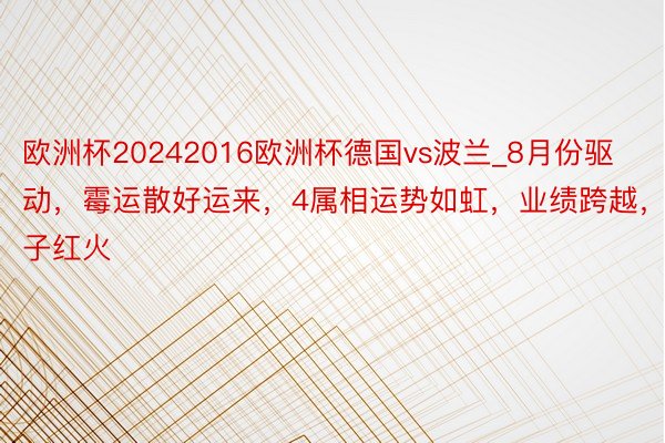 欧洲杯20242016欧洲杯德国vs波兰_8月份驱动，霉运散好运来，4属相运势如虹，业绩跨越，日子红火