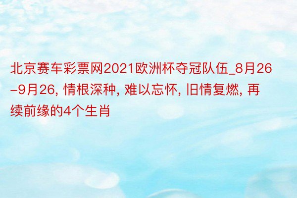北京赛车彩票网2021欧洲杯夺冠队伍_8月26-9月26, 情根深种, 难以忘怀, 旧情复燃, 再续前缘的4个生肖