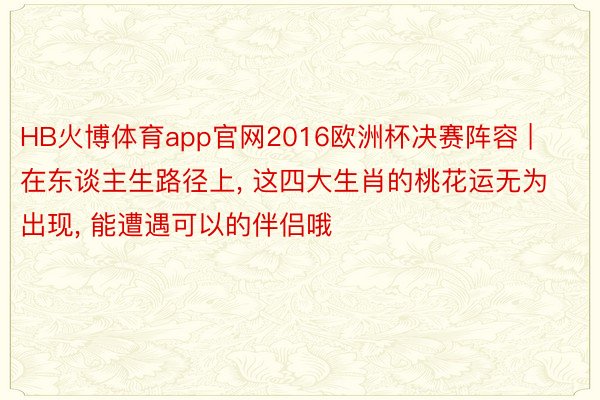 HB火博体育app官网2016欧洲杯决赛阵容 | 在东谈主生路径上, 这四大生肖的桃花运无为出现, 能遭遇可以的伴侣哦