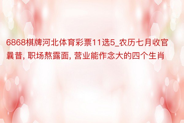 6868棋牌河北体育彩票11选5_农历七月收官曩昔, 职场熬露面, 营业能作念大的四个生肖