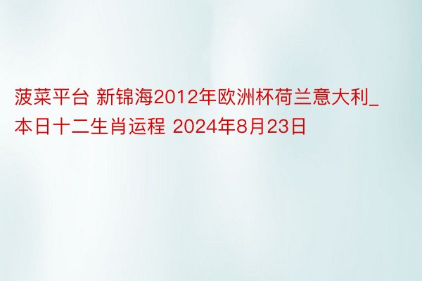 菠菜平台 新锦海2012年欧洲杯荷兰意大利_本日十二生肖运程 2024年8月23日