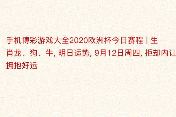 手机博彩游戏大全2020欧洲杯今日赛程 | 生肖龙、狗、牛, 明日运势, 9月12日周四, 拒却内讧, 拥抱好运