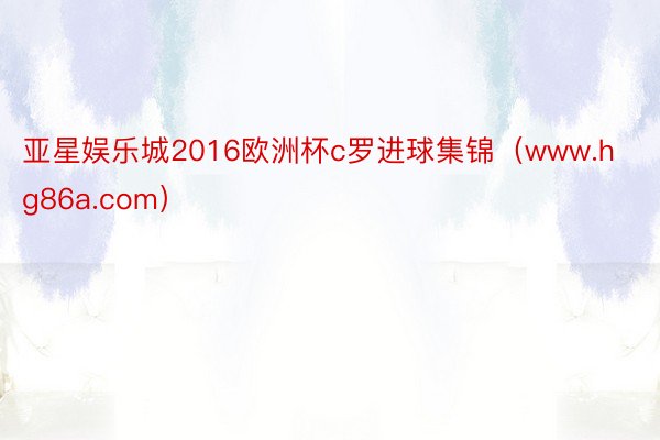 亚星娱乐城2016欧洲杯c罗进球集锦（www.hg86a.com）