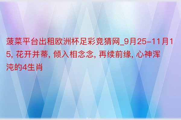 菠菜平台出租欧洲杯足彩竞猜网_9月25-11月15, 花开并蒂, 倾入相念念, 再续前缘, 心神浑沌的4生肖
