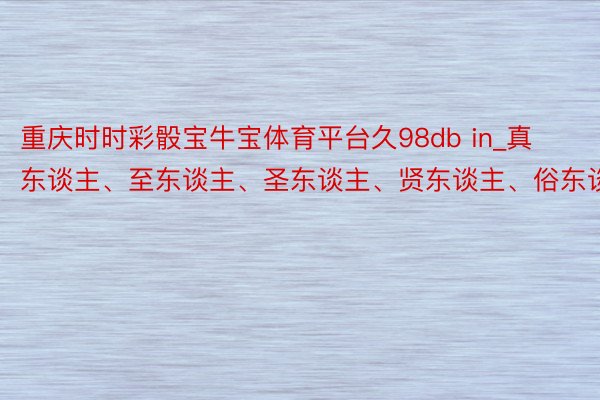 重庆时时彩骰宝牛宝体育平台久98db in_真东谈主、至东谈主、圣东谈主、贤东谈主、俗东谈主