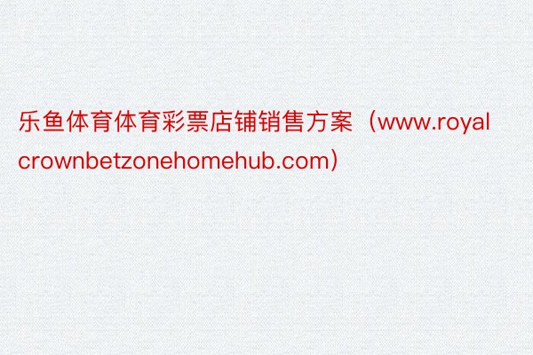 乐鱼体育体育彩票店铺销售方案（www.royalcrownbetzonehomehub.com）