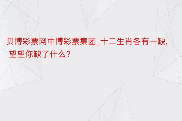 贝博彩票网中博彩票集团_十二生肖各有一缺, 望望你缺了什么?