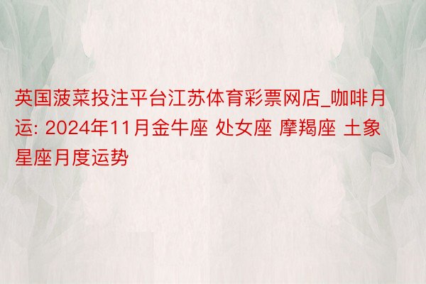 英国菠菜投注平台江苏体育彩票网店_咖啡月运: 2024年11月金牛座 处女座 摩羯座 土象星座月度运势