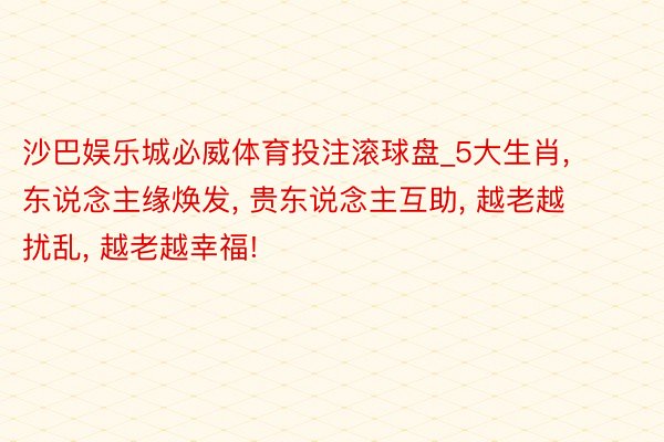 沙巴娱乐城必威体育投注滚球盘_5大生肖, 东说念主缘焕发, 贵东说念主互助, 越老越扰乱, 越老越幸福!