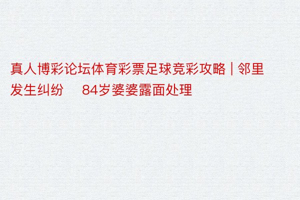 真人博彩论坛体育彩票足球竞彩攻略 | 邻里发生纠纷    84岁婆婆露面处理