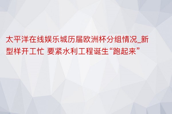 太平洋在线娱乐城历届欧洲杯分组情况_新型样开工忙 要紧水利工程诞生“跑起来”