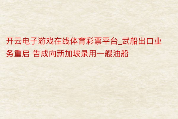 开云电子游戏在线体育彩票平台_武船出口业务重启 告成向新加坡录用一艘油船