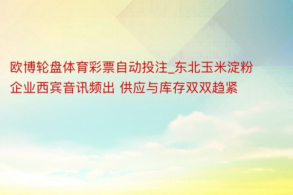 欧博轮盘体育彩票自动投注_东北玉米淀粉企业西宾音讯频出 供应与库存双双趋紧