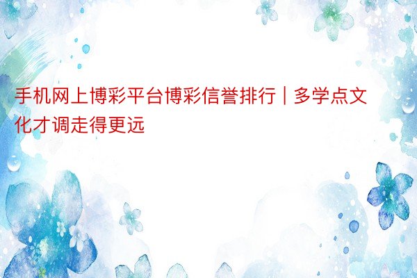手机网上博彩平台博彩信誉排行 | 多学点文化才调走得更远