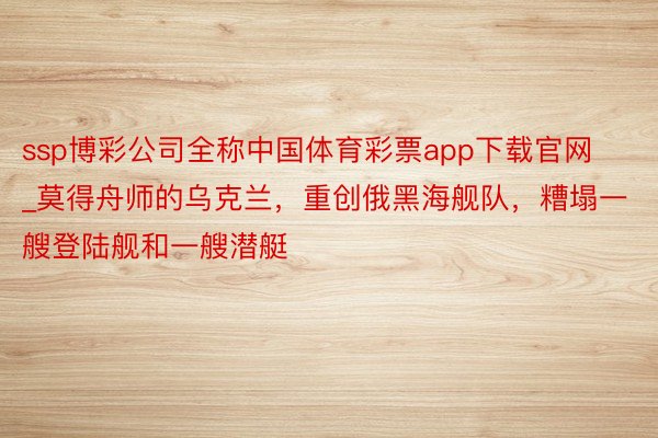 ssp博彩公司全称中国体育彩票app下载官网_莫得舟师的乌克兰，重创俄黑海舰队，糟塌一艘登陆舰和一艘潜艇