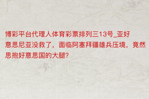 博彩平台代理人体育彩票排列三13号_亚好意思尼亚没救了，面临阿塞拜疆雄兵压境，竟然思抱好意思国的大腿？