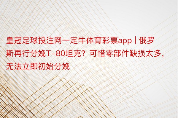 皇冠足球投注网一定牛体育彩票app | 俄罗斯再行分娩T-80坦克？可惜零部件缺损太多，无法立即初始分娩