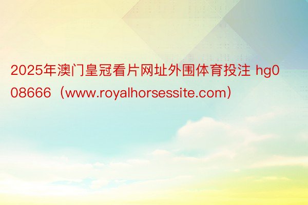 2025年澳门皇冠看片网址外围体育投注 hg008666（www.royalhorsessite.com）