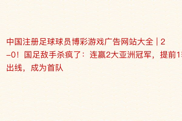 中国注册足球球员博彩游戏广告网站大全 | 2-0！国足敌手杀疯了：连赢2大亚洲冠军，提前1轮出线，成为首队