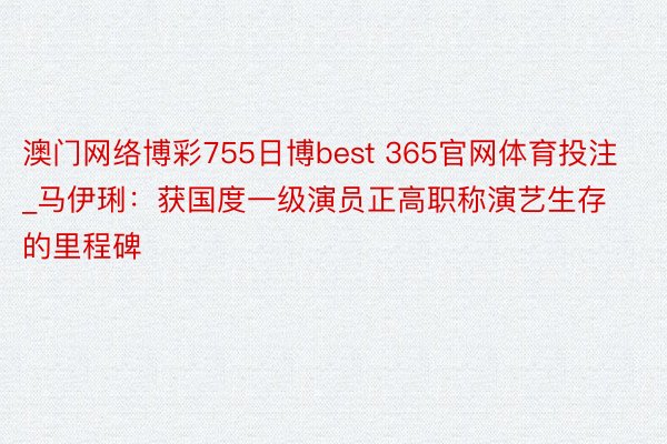 澳门网络博彩755日博best 365官网体育投注_马伊琍：获国度一级演员正高职称演艺生存的里程碑