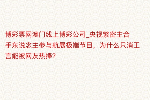 博彩票网澳门线上博彩公司_央视繁密主合手东说念主参与航展极端节目，为什么只消王言能被网友热捧？