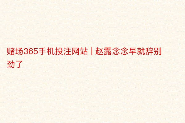 赌场365手机投注网站 | 赵露念念早就辞别劲了