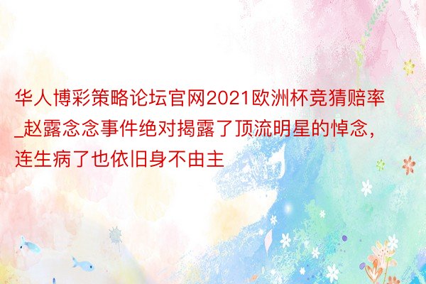 华人博彩策略论坛官网2021欧洲杯竞猜赔率_赵露念念事件绝对揭露了顶流明星的悼念，连生病了也依旧身不由主