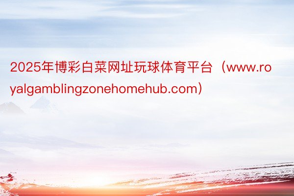 2025年博彩白菜网址玩球体育平台（www.royalgamblingzonehomehub.com）
