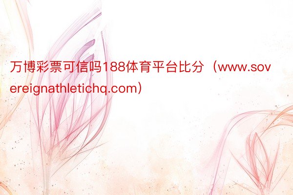 万博彩票可信吗188体育平台比分（www.sovereignathletichq.com）