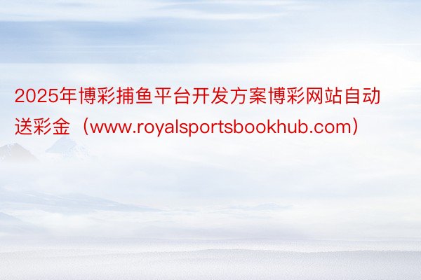 2025年博彩捕鱼平台开发方案博彩网站自动送彩金（www.royalsportsbookhub.com）