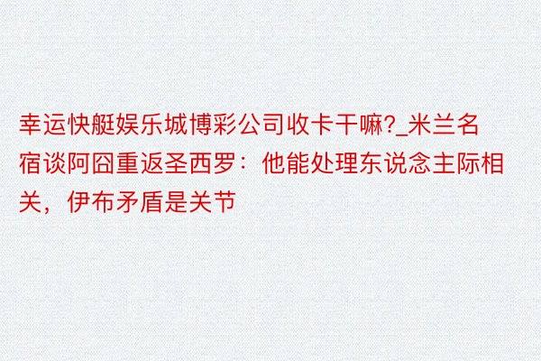 幸运快艇娱乐城博彩公司收卡干嘛?_米兰名宿谈阿囧重返圣西罗：他能处理东说念主际相关，伊布矛盾是关节