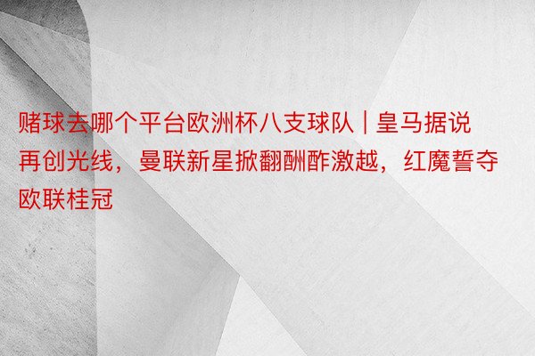 赌球去哪个平台欧洲杯八支球队 | 皇马据说再创光线，曼联新星掀翻酬酢激越，红魔誓夺欧联桂冠