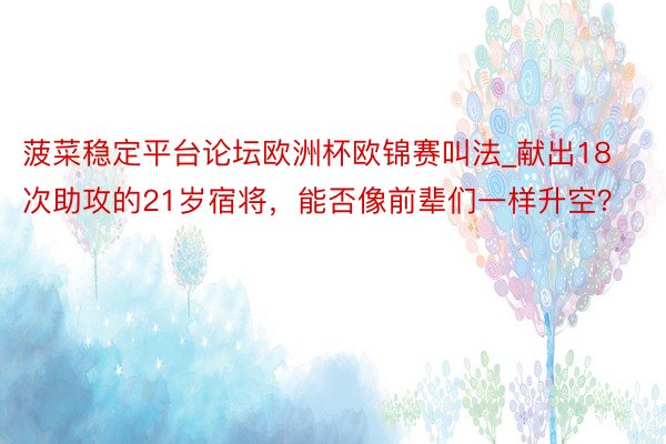 菠菜稳定平台论坛欧洲杯欧锦赛叫法_献出18次助攻的21岁宿将，能否像前辈们一样升空？