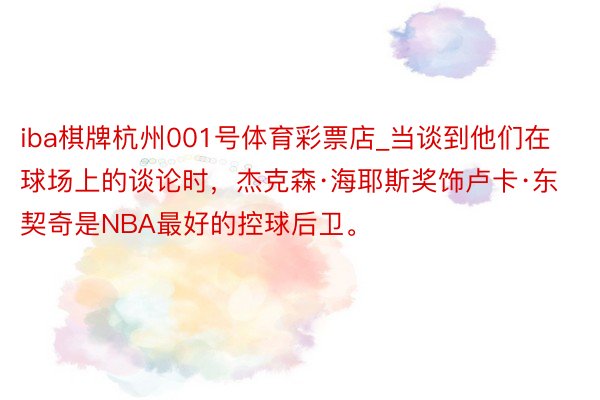 iba棋牌杭州001号体育彩票店_当谈到他们在球场上的谈论时，杰克森·海耶斯奖饰卢卡·东契奇是NBA最好的控球后卫。