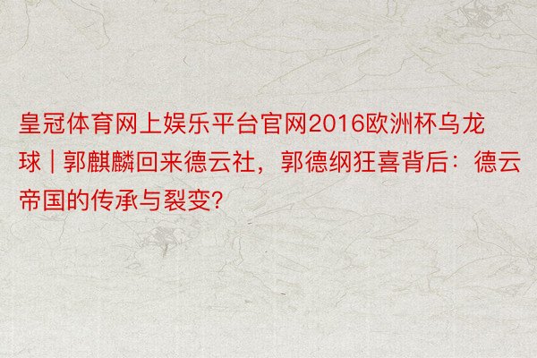 皇冠体育网上娱乐平台官网2016欧洲杯乌龙球 | 郭麒麟回来德云社，郭德纲狂喜背后：德云帝国的传承与裂变？